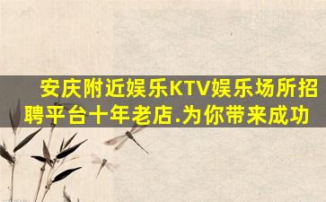 安庆附近娱乐KTV娱乐场所招聘平台十年老店.为你带来成功
